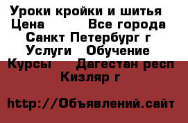 Уроки кройки и шитья › Цена ­ 350 - Все города, Санкт-Петербург г. Услуги » Обучение. Курсы   . Дагестан респ.,Кизляр г.